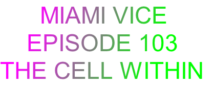      MIAMI VICE
    EPISODE 103
THE CELL WITHIN