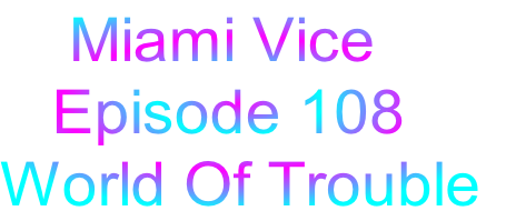     Miami Vice
   Episode 108
World Of Trouble