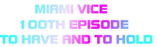          MIAMI VICE
     100TH EPISODE
TO HAVE AND TO HOLD